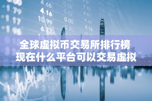 全球虚拟币交易所排行榜 现在什么平台可以交易虚拟币