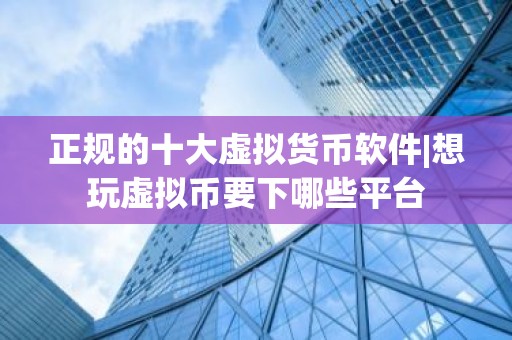 正规的十大虚拟货币软件|想玩虚拟币要下哪些平台