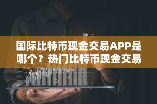国际比特币现金交易APP是哪个？热门比特币现金交易APP排名