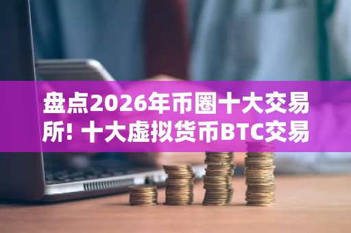 盘点2026年币圈十大交易所! 十大虚拟货币BTC交易所排行