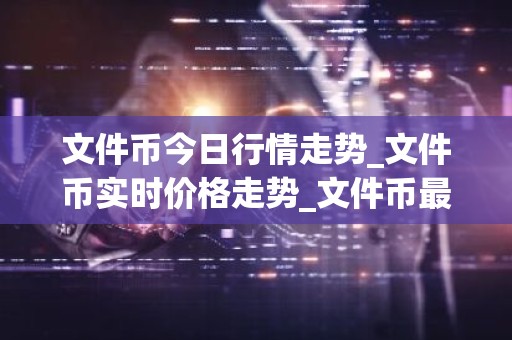 文件币今日行情走势_文件币实时价格走势_文件币最新价格