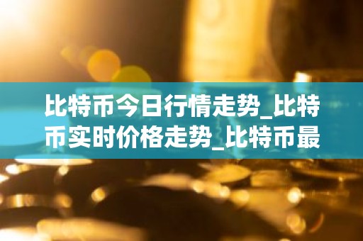 比特币今日行情走势_比特币实时价格走势_比特币最新价格