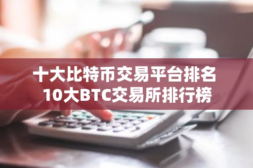 十大比特币交易平台排名 10大BTC交易所排行榜