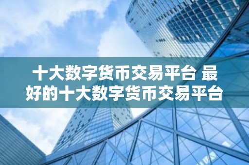 十大数字货币交易平台 最好的十大数字货币交易平台