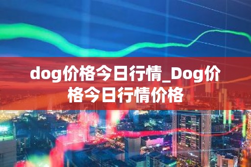 dog价格今日行情_Dog价格今日行情价格