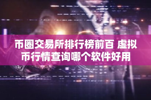 币圈交易所排行榜前百 虚拟币行情查询哪个软件好用