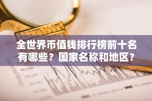 全世界币值钱排行榜前十名有哪些？国家名称和地区？