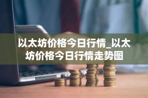 以太坊价格今日行情_以太坊价格今日行情走势图