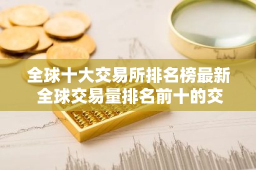 全球十大交易所排名榜最新 全球交易量排名前十的交易所有哪些？