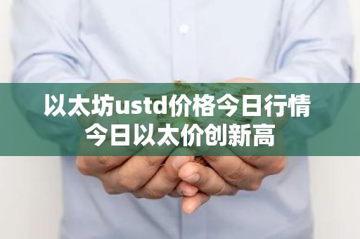 以太坊ustd价格今日行情 今日以太价创新高