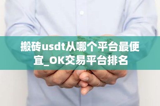 搬砖usdt从哪个平台最便宜_OK交易平台排名