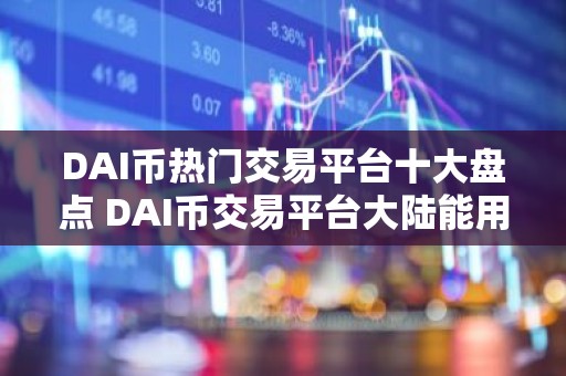 DAI币热门交易平台十大盘点 DAI币交易平台大陆能用公布