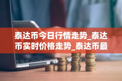 泰达币今日行情走势_泰达币实时价格走势_泰达币最新价格