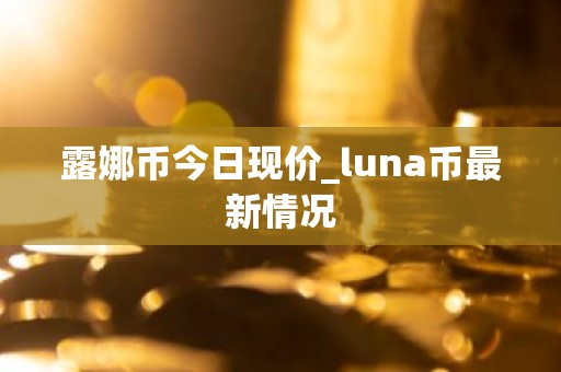露娜币今日现价_luna币最新情况