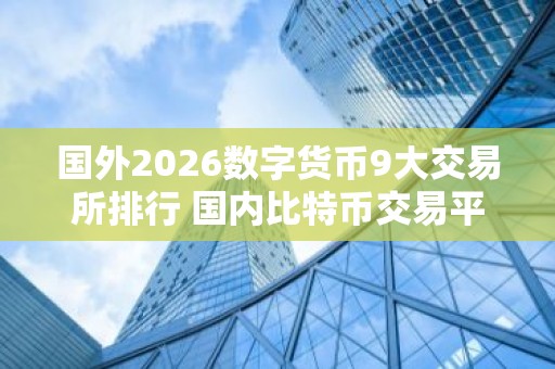 国外2026数字货币9大交易所排行 国内比特币交易平台前9