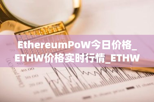 EthereumPoW今日价格_ETHW价格实时行情_ETHW币简单介绍