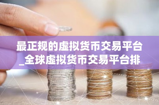 最正规的虚拟货币交易平台_全球虚拟货币交易平台排行榜