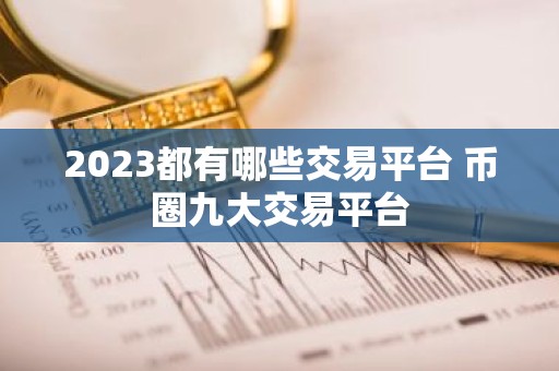 2023都有哪些交易平台 币圈九大交易平台