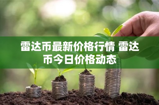 雷达币最新价格行情 雷达币今日价格动态