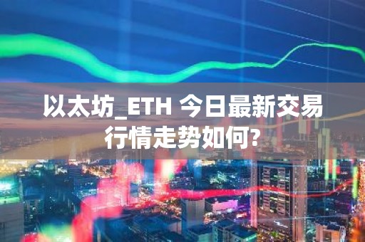 以太坊_ETH 今日最新交易行情走势如何?