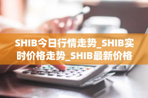 SHIB今日行情走势_SHIB实时价格走势_SHIB最新价格