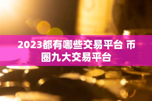 2023都有哪些交易平台 币圈九大交易平台