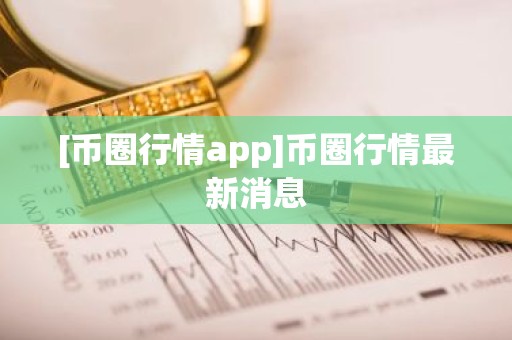 [币圈行情app]币圈行情最新消息