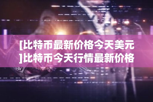 [比特币最新价格今天美元]比特币今天行情最新价格美元