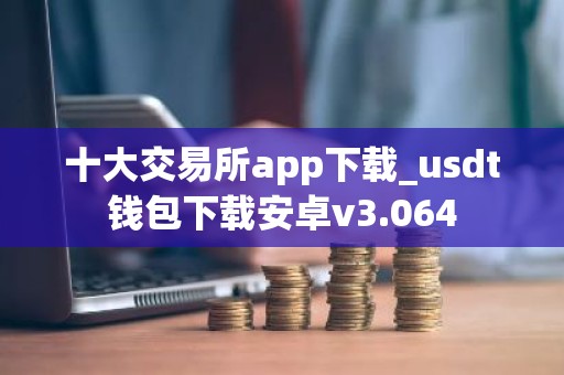十大交易所app下载_usdt钱包下载安卓v3.064
