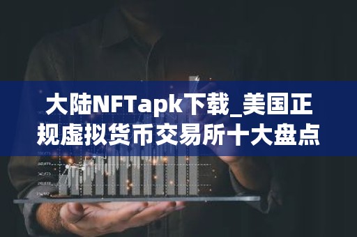 大陆NFTapk下载_美国正规虚拟货币交易所十大盘点