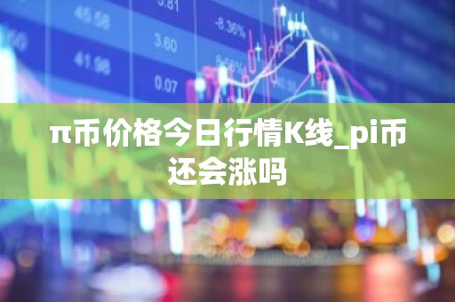 π币价格今日行情K线_pi币还会涨吗