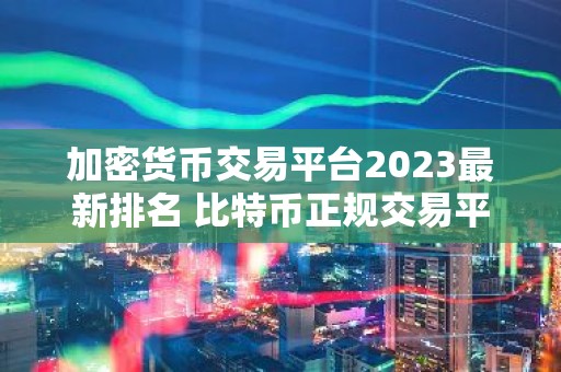 加密货币交易平台2023最新排名 比特币正规交易平台有哪些