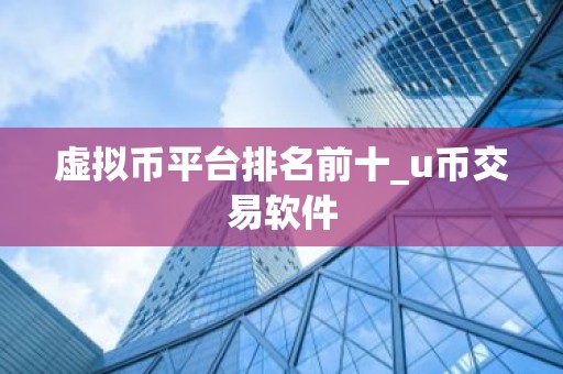 虚拟币平台排名前十_u币交易软件