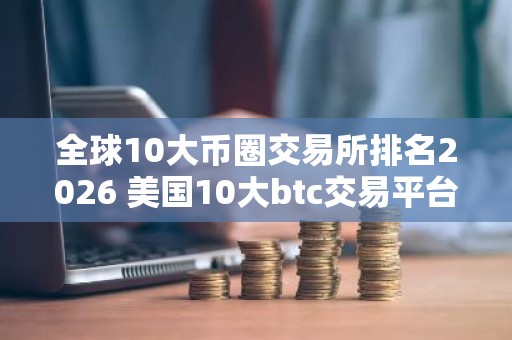 全球10大币圈交易所排名2026 美国10大btc交易平台排名2026
