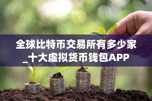全球比特币交易所有多少家_十大虚拟货币钱包APP