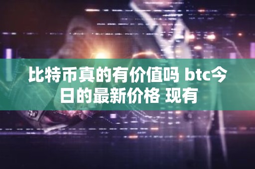 比特币真的有价值吗 btc今日的最新价格 现有