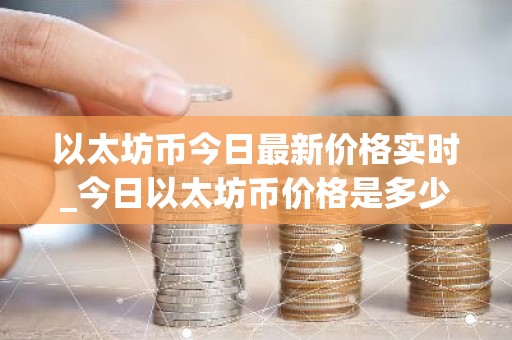 以太坊币今日最新价格实时_今日以太坊币价格是多少