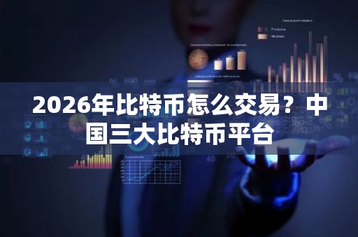 2026年比特币怎么交易？中国三大比特币平台