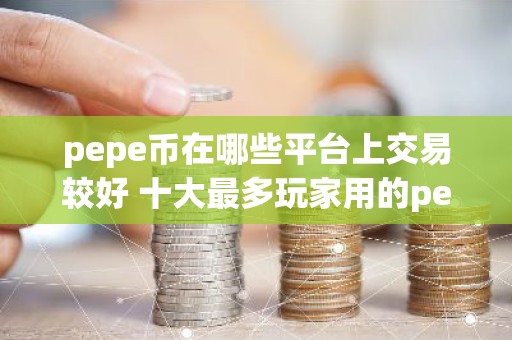 pepe币在哪些平台上交易较好 十大最多玩家用的pepe币交易平台一览