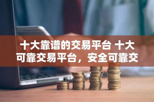 十大靠谱的交易平台 十大可靠交易平台，安全可靠交易实惠