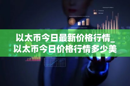 以太币今日最新价格行情_以太币今日价格行情多少美元