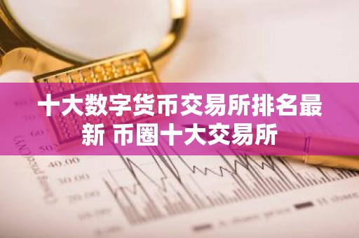 十大数字货币交易所排名最新 币圈十大交易所