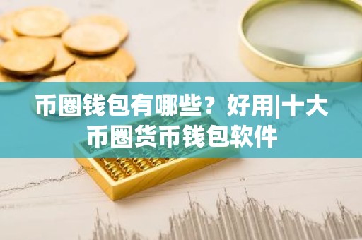 币圈钱包有哪些？好用|十大币圈货币钱包软件