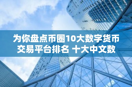 为你盘点币圈10大数字货币交易平台排名 十大中文数字货币交易平台排行榜
