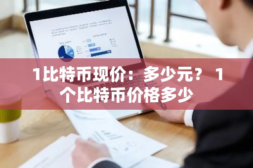 1比特币现价：多少元？ 1个比特币价格多少