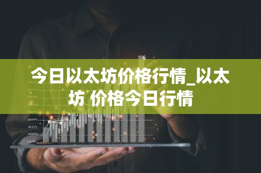 今日以太坊价格行情_以太坊 价格今日行情