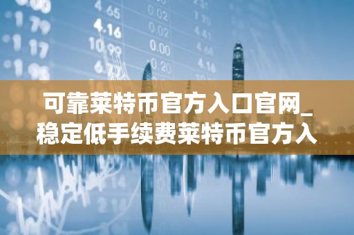 可靠莱特币官方入口官网_稳定低手续费莱特币官方入口市场占有率排名