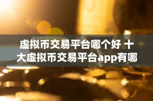 虚拟币交易平台哪个好 十大虚拟币交易平台app有哪些？