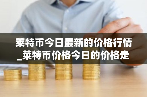 莱特币今日最新的价格行情_莱特币价格今日的价格走势图