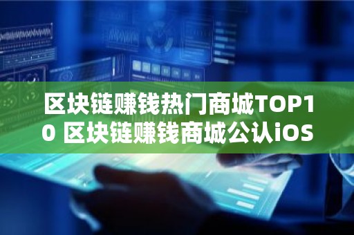 区块链赚钱热门商城TOP10 区块链赚钱商城公认iOS排行榜